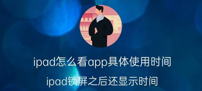 ipad怎么看app具体使用时间 ipad锁屏之后还显示时间？